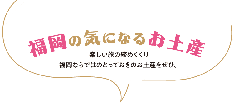 福岡の気になるお土産　楽しい旅の締めくくり福岡ならではのとっておきのお土産をぜひ。