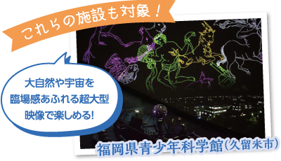これらの施設も対象! 福岡県青少年科学館(久留米市) 大自然や宇宙を臨場感あふれる超大型映像で楽しめる!