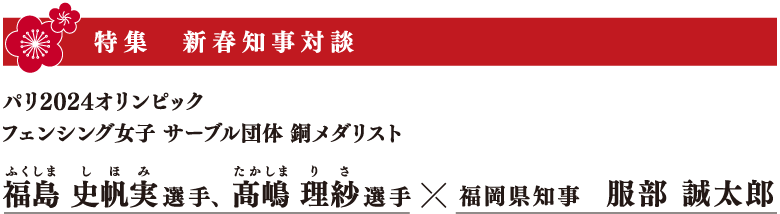 特集 新春知事対談 パリ2024オリンピック フェンシング女子サーブル団体銅メダル 福島 史帆実選手、髙嶋 理紗選手